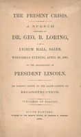 The present crisis : a speech delivered by Dr. Geo. B. Loring at Lyceum hall, Salem, Wednesday evening, April 26, 1865, on the assassination of President Lincoln ; Dr. Loring's letter to the Salem Gazette, on reconstruction.