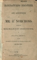 Manufacturing industries : an address by Mr. J. Norcross, before the Mechanics' Institute, in Atlanta, Georgia, on the eligibility of Atlanta as a manufacturing city.