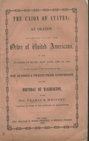 The union of states : an oration delivered before the Order of United Americans, at the Academy of Music, New York, Feb. 22, 1855, on the occasion of the celebration of the one hundred & twenty-third anniversary of the birthday of Washington by the Hon. T
